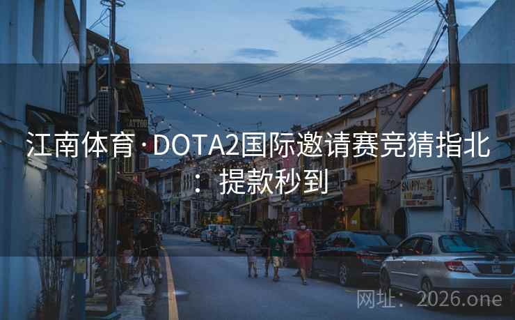 详细阅读:江南体育·DOTA2国际邀请赛竞猜指北:提款秒到 江南体育·DOTA2国际邀请赛竞猜指北:提款秒到